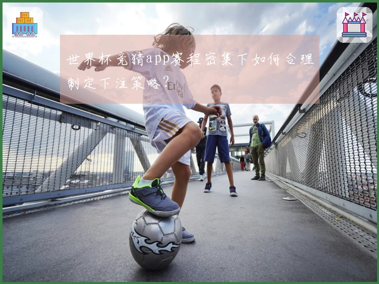 世界杯竞猜app赛程密集下如何合理制定下注策略?