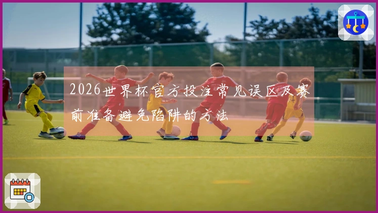 2026世界杯官方投注常见误区及赛前准备避免陷阱的方法