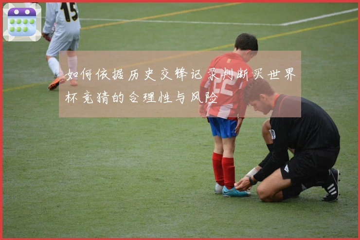 如何依据历史交锋记录判断买世界杯竞猜的合理性与风险