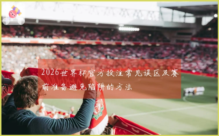 2026世界杯官方投注常见误区及赛前准备避免陷阱的方法