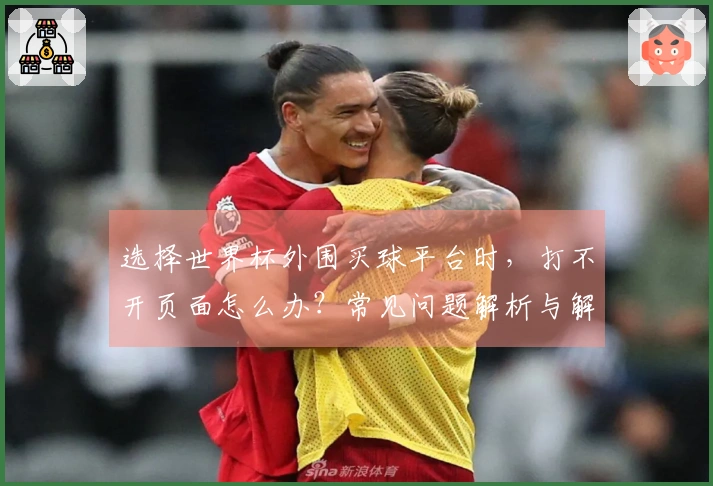 选择世界杯外围买球平台时，打不开页面怎么办？常见问题解析与解决方案