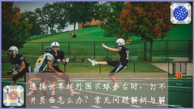 选择世界杯外围买球平台时,打不开页面怎么办?常见问题解析与解决方案