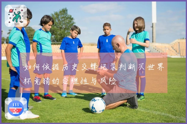 如何依据历史交锋记录判断买世界杯竞猜的合理性与风险
